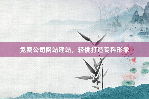 免费公司网站建站，轻佻打造专科形象